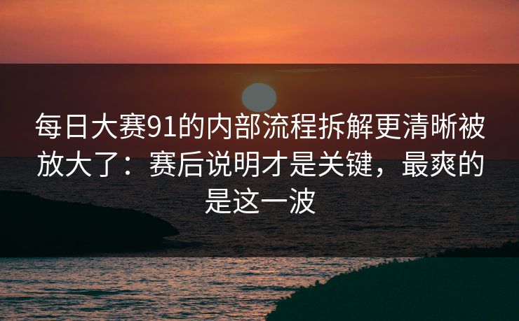 每日大赛91的内部流程拆解更清晰被放大了:赛后说明才是关键,最爽的是这一波 每日大赛91的内部流程拆解更清晰被放大了:赛后说明才是关键,最爽的是这一波