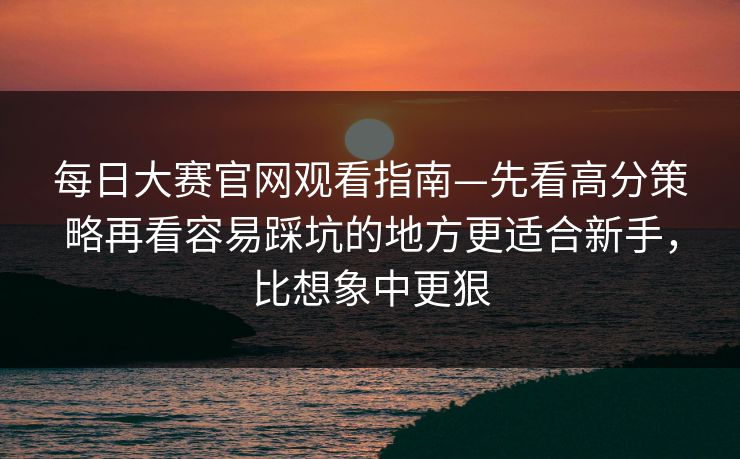 每日大赛官网观看指南—先看高分策略再看容易踩坑的地方更适合新手,比想象中更狠 每日大赛官网观看指南—先看高分策略再看容易踩坑的地方更适合新手,比想象中更狠