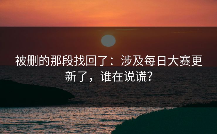 被删的那段找回了:涉及每日大赛更新了,谁在说谎? 被删的那段找回了:涉及每日大赛更新了,谁在说谎?